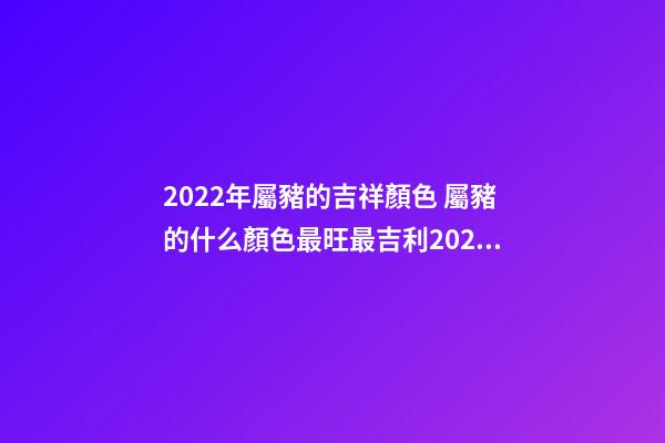 2022年屬豬的吉祥顏色 屬豬的什么顏色最旺最吉利2022年-第1張-觀點(diǎn)-玄機(jī)派